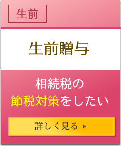 生前 生前贈与 相続税の節税対策をしたい 詳しく見る