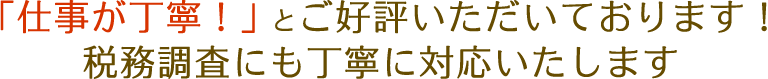 「仕事が丁寧！」とご好評いただいております！税務調査にも丁寧に対応いたします