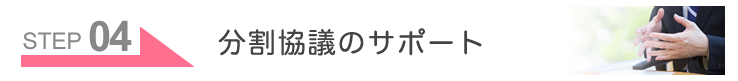 STEP04　分割協議のサポート